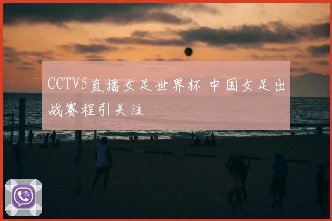 CCTV5直播女足世界杯 中国女足出战赛程引关注