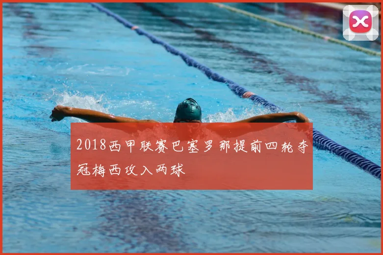 2018西甲联赛巴塞罗那提前四轮夺冠梅西攻入两球