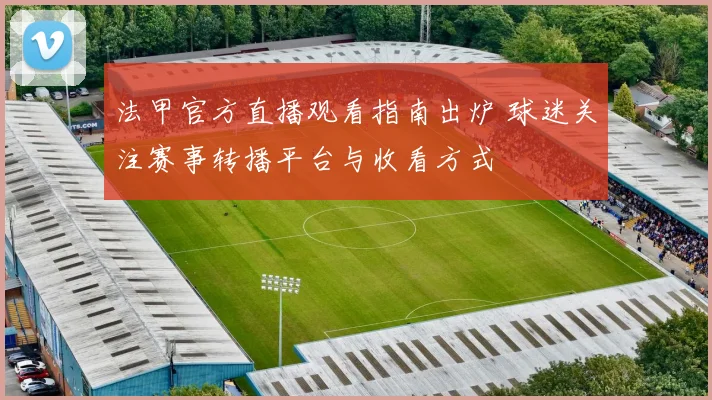 法甲官方直播观看指南出炉 球迷关注赛事转播平台与收看方式
