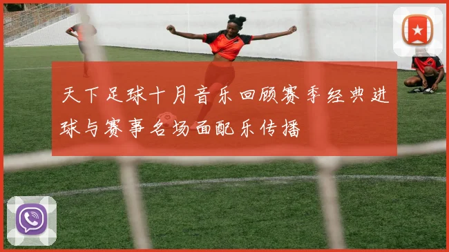 天下足球十月音乐回顾赛季经典进球与赛事名场面配乐传播