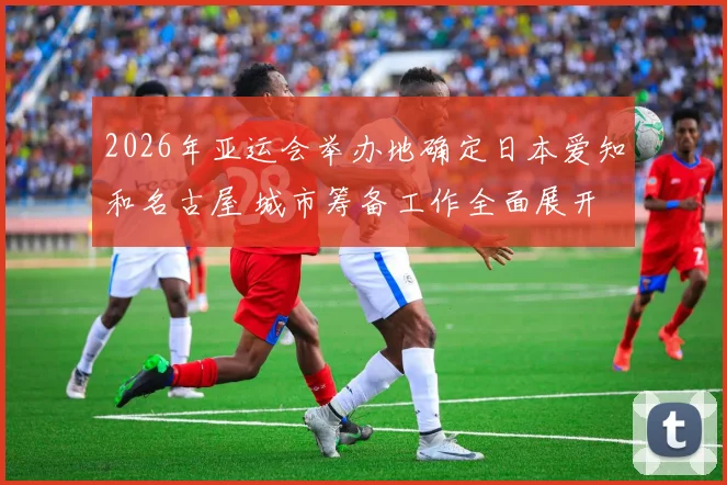 2026年亚运会举办地确定日本爱知和名古屋 城市筹备工作全面展开