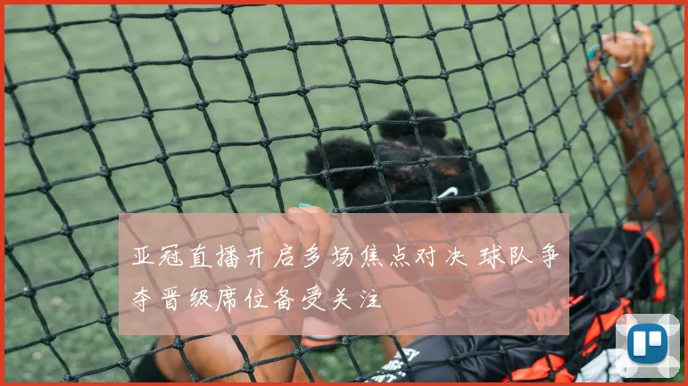 亚冠直播开启多场焦点对决 球队争夺晋级席位备受关注