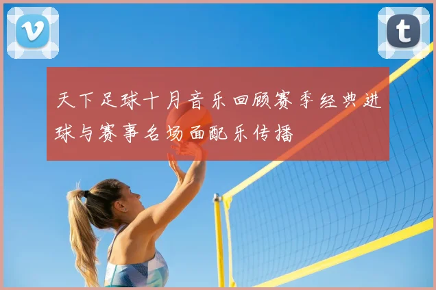 天下足球十月音乐回顾赛季经典进球与赛事名场面配乐传播