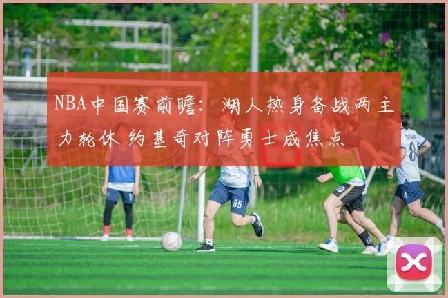 NBA中国赛前瞻:湖人热身备战两主力轮休 约基奇对阵勇士成焦点