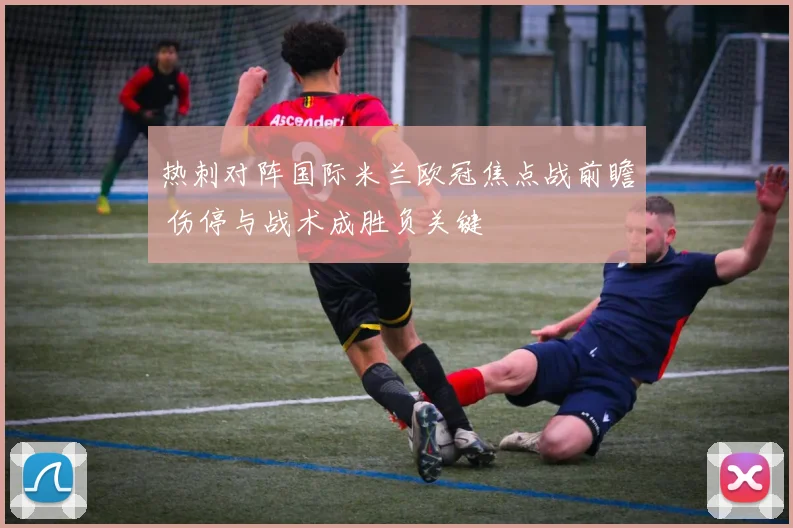 热刺对阵国际米兰欧冠焦点战前瞻 伤停与战术成胜负关键