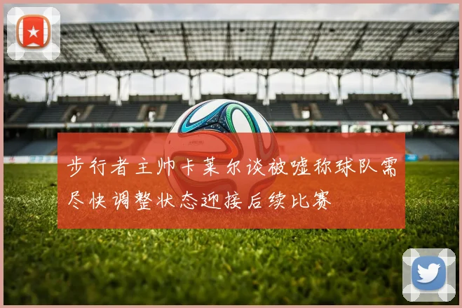 步行者主帅卡莱尔谈被嘘称球队需尽快调整状态迎接后续比赛