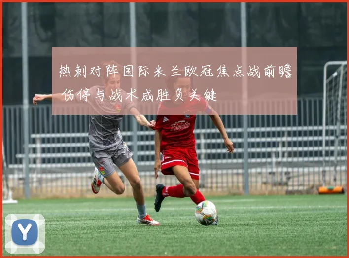 热刺对阵国际米兰欧冠焦点战前瞻 伤停与战术成胜负关键