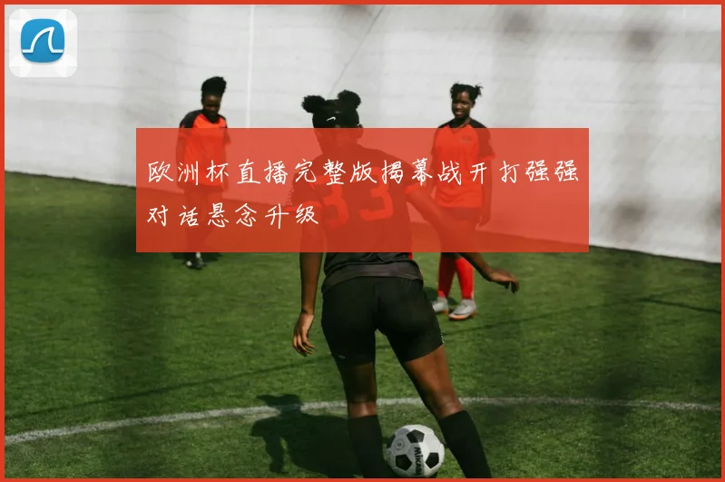 欧洲杯直播完整版揭幕战开打强强对话悬念升级