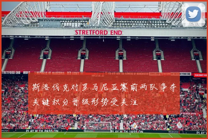 斯洛伐克对罗马尼亚赛前两队争夺关键积分晋级形势受关注