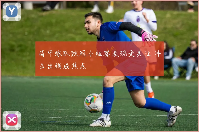 荷甲球队欧冠小组赛表现受关注 冲击出线成焦点