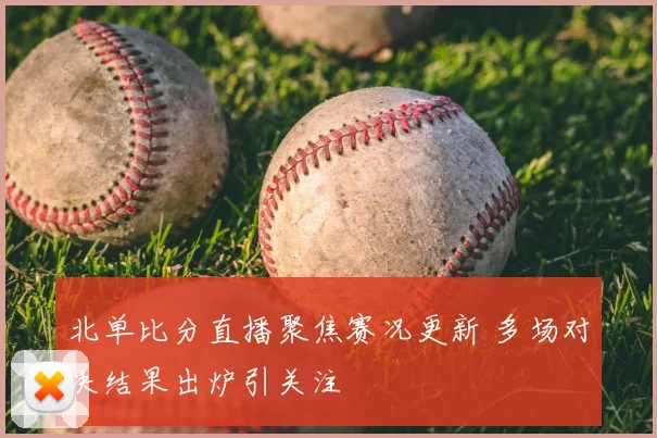 北单比分直播聚焦赛况更新 多场对决结果出炉引关注