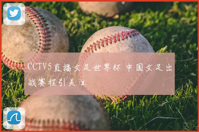 CCTV5直播女足世界杯 中国女足出战赛程引关注