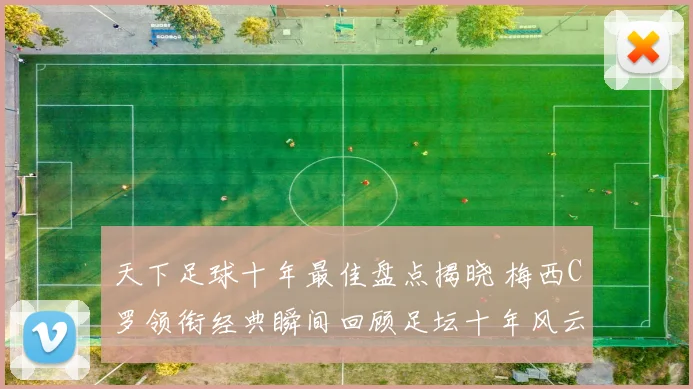 天下足球十年最佳盘点揭晓 梅西C罗领衔经典瞬间回顾足坛十年风云