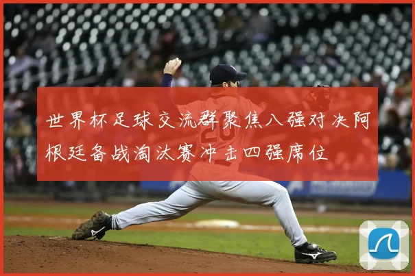 世界杯足球交流群聚焦八强对决阿根廷备战淘汰赛冲击四强席位