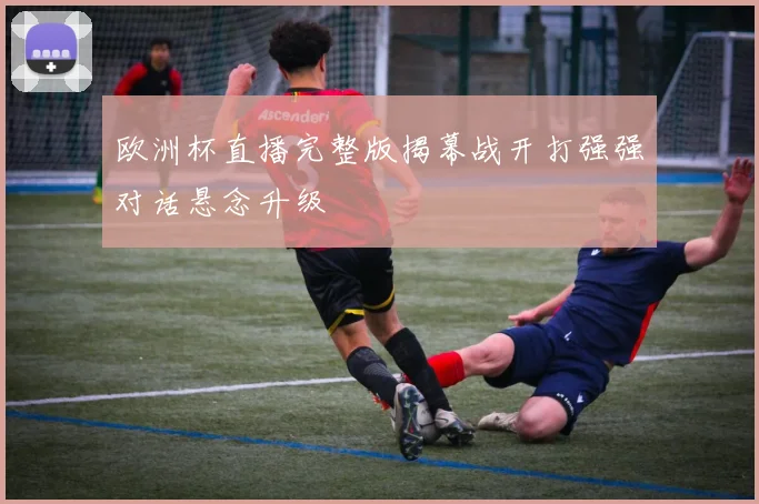 欧洲杯直播完整版揭幕战开打强强对话悬念升级