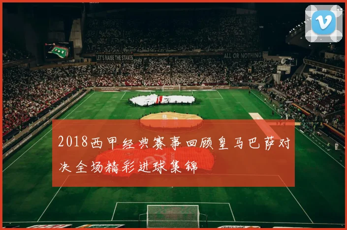 2018西甲经典赛事回顾皇马巴萨对决全场精彩进球集锦
