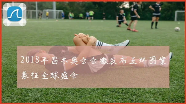 2018平昌冬奥会会徽发布五环图案象征全球盛会