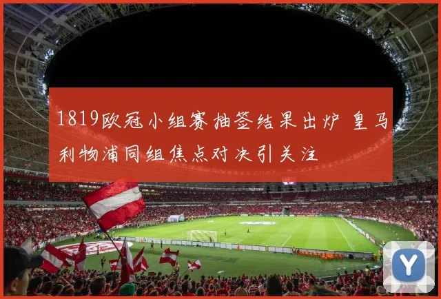 1819欧冠小组赛抽签结果出炉 皇马利物浦同组焦点对决引关注