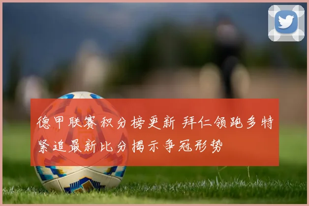 德甲联赛积分榜更新 拜仁领跑多特紧追最新比分揭示争冠形势