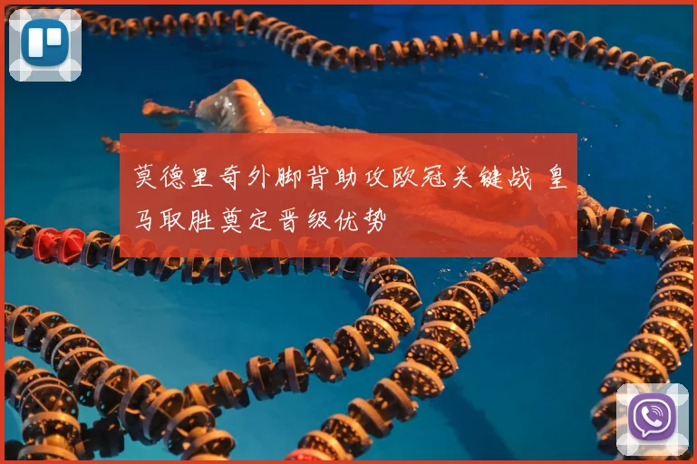 莫德里奇外脚背助攻欧冠关键战 皇马取胜奠定晋级优势