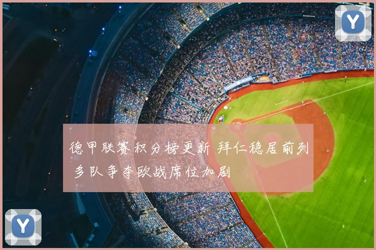 德甲联赛积分榜更新 拜仁稳居前列 多队争夺欧战席位加剧