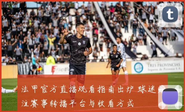 法甲官方直播观看指南出炉 球迷关注赛事转播平台与收看方式