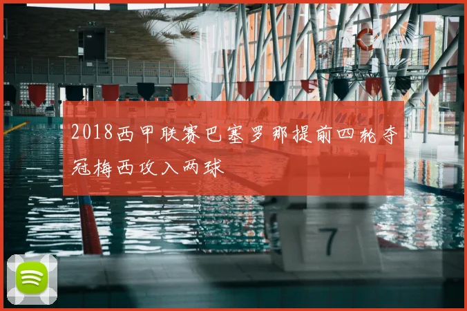 2018西甲联赛巴塞罗那提前四轮夺冠梅西攻入两球