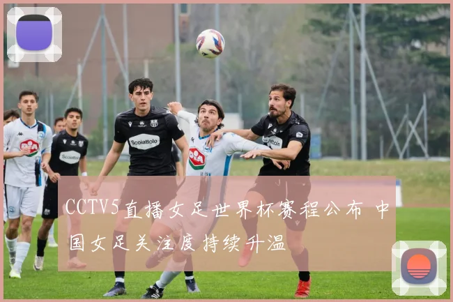 CCTV5直播女足世界杯赛程公布 中国女足关注度持续升温