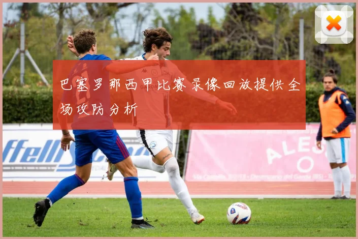 巴塞罗那西甲比赛录像回放提供全场攻防分析