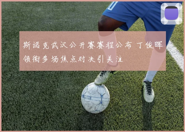 斯诺克武汉公开赛赛程公布 丁俊晖领衔多场焦点对决引关注