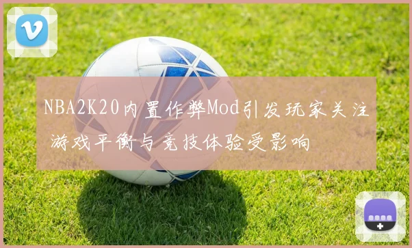 NBA2K20内置作弊Mod引发玩家关注 游戏平衡与竞技体验受影响