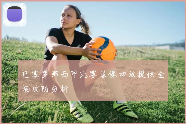 巴塞罗那西甲比赛录像回放提供全场攻防分析