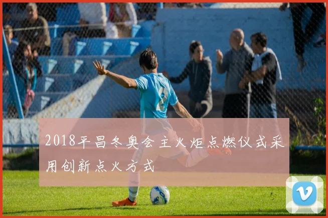 2018平昌冬奥会主火炬点燃仪式采用创新点火方式