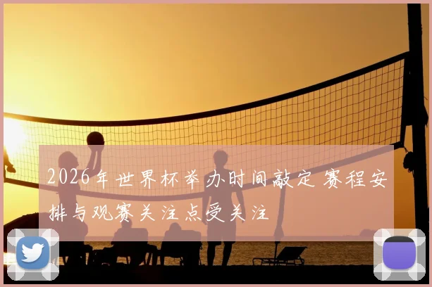 2026年世界杯举办时间敲定 赛程安排与观赛关注点受关注