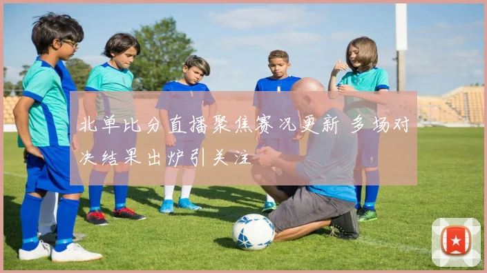 北单比分直播聚焦赛况更新 多场对决结果出炉引关注