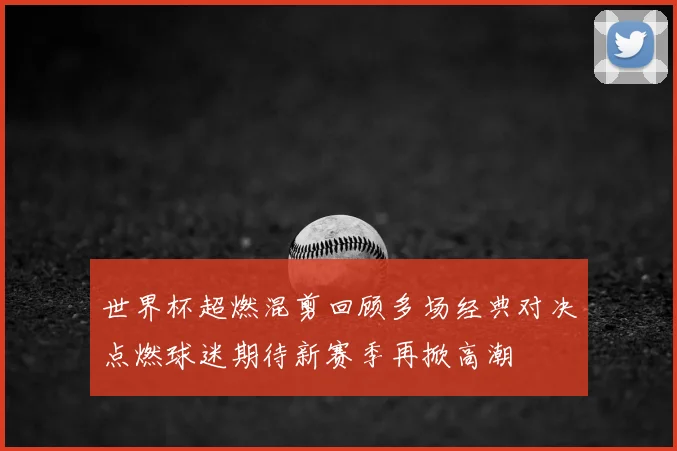 世界杯超燃混剪回顾多场经典对决点燃球迷期待新赛季再掀高潮