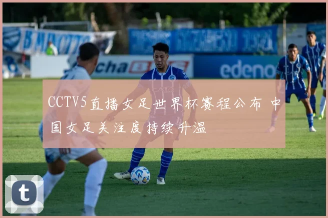 CCTV5直播女足世界杯赛程公布 中国女足关注度持续升温