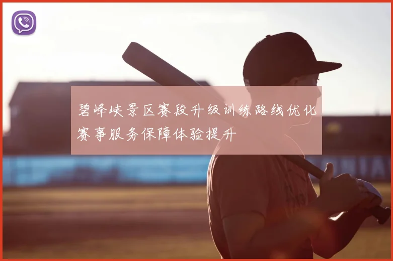 碧峰峡景区赛段升级训练路线优化赛事服务保障体验提升