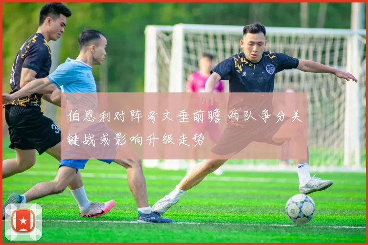 伯恩利对阵考文垂前瞻 两队争分关键战或影响升级走势