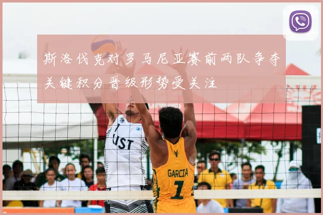 斯洛伐克对罗马尼亚赛前两队争夺关键积分晋级形势受关注